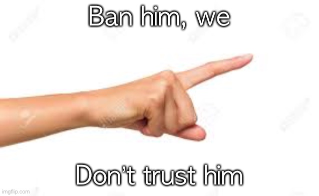 Ban him, we Don’t trust him | made w/ Imgflip meme maker