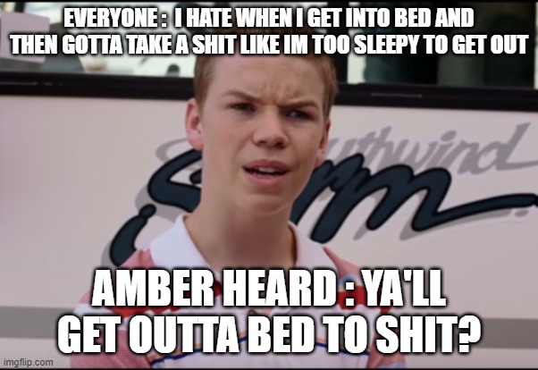You Guys are Getting Paid | EVERYONE :  I HATE WHEN I GET INTO BED AND THEN GOTTA TAKE A SHIT LIKE IM TOO SLEEPY TO GET OUT; AMBER HEARD : YA'LL GET OUTTA BED TO SHIT? | image tagged in you guys are getting paid | made w/ Imgflip meme maker