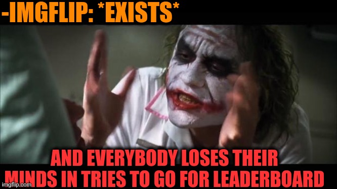 -Higher place. | -IMGFLIP: *EXISTS*; AND EVERYBODY LOSES THEIR MINDS IN TRIES TO GO FOR LEADERBOARD | image tagged in memes,and everybody loses their minds,imgflip users,meanwhile on imgflip,leaderboard,and the points don't matter | made w/ Imgflip meme maker