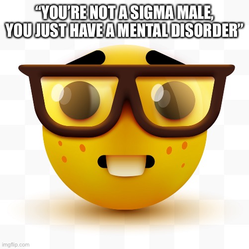 Nerd emoji | “YOU’RE NOT A SIGMA MALE, YOU JUST HAVE A MENTAL DISORDER” | image tagged in nerd emoji | made w/ Imgflip meme maker