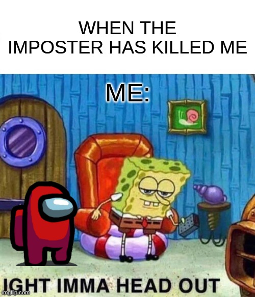 Spongebob Ight Imma Head Out | WHEN THE IMPOSTER HAS KILLED ME; ME: | image tagged in memes,spongebob ight imma head out | made w/ Imgflip meme maker