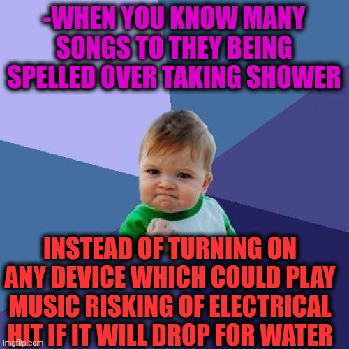 -Great skill. | -WHEN YOU KNOW MANY SONGS TO THEY BEING SPELLED OVER TAKING SHOWER; INSTEAD OF TURNING ON ANY DEVICE WHICH COULD PLAY MUSIC RISKING OF ELECTRICAL HIT IF IT WILL DROP FOR WATER | image tagged in memes,success kid,shower thoughts,christmas songs,us army soldier yelling radio iraq war,electric chair | made w/ Imgflip meme maker