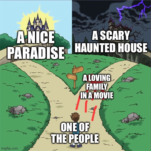 Two Paths | A SCARY HAUNTED HOUSE; A NICE PARADISE; A LOVING FAMILY IN A MOVIE; ONE OF THE PEOPLE | image tagged in two paths | made w/ Imgflip meme maker