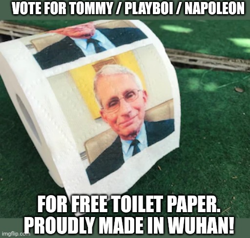 Vote early. Vote often! | VOTE FOR TOMMY / PLAYBOI / NAPOLEON; FOR FREE TOILET PAPER. PROUDLY MADE IN WUHAN! | image tagged in fauci,toilet paper,vote,for tommy | made w/ Imgflip meme maker