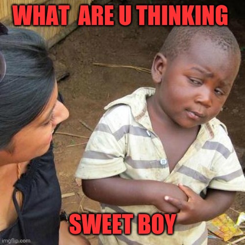 Third World Skeptical Kid | WHAT  ARE U THINKING; SWEET BOY | image tagged in memes,third world skeptical kid | made w/ Imgflip meme maker