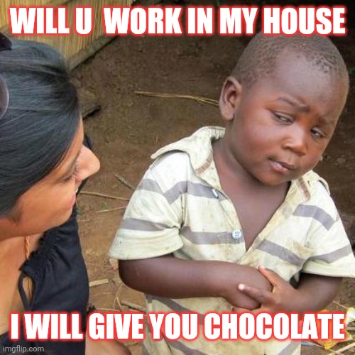 Third World Skeptical Kid | WILL U  WORK IN MY HOUSE; I WILL GIVE YOU CHOCOLATE | image tagged in memes,third world skeptical kid | made w/ Imgflip meme maker