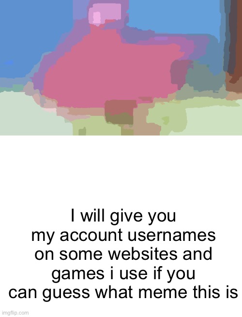 cultured people would find this easy | I will give you my account usernames on some websites and games i use if you can guess what meme this is | image tagged in blank white template | made w/ Imgflip meme maker