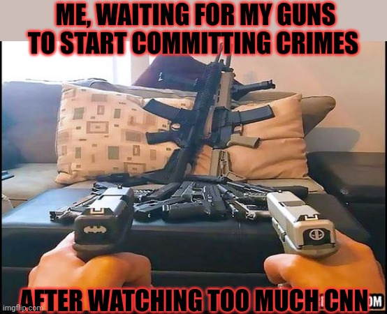 Watch em like a hawk... | ME, WAITING FOR MY GUNS TO START COMMITTING CRIMES; AFTER WATCHING TOO MUCH CNN | image tagged in guns,are,bad,communist news network,said so | made w/ Imgflip meme maker