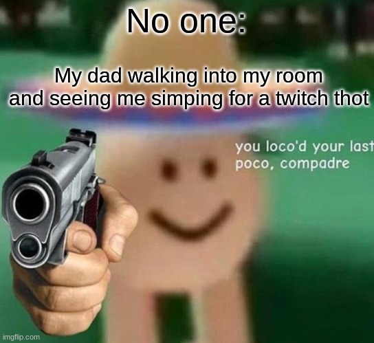 You've loco’d your last poco, compadre | No one:; My dad walking into my room and seeing me simping for a twitch thot | image tagged in you've loco d your last poco compadre | made w/ Imgflip meme maker