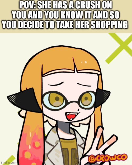 Male splatoon ocs only | POV: SHE HAS A CRUSH ON YOU AND YOU KNOW IT AND SO YOU DECIDE TO TAKE HER SHOPPING | image tagged in romance,rp | made w/ Imgflip meme maker