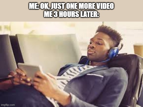 Legend Says He is still watching videos to this day | ME: OK, JUST ONE MORE VIDEO
ME 3 HOURS LATER: | image tagged in relatable memes | made w/ Imgflip meme maker