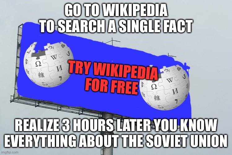 Wikipedia be like | GO TO WIKIPEDIA TO SEARCH A SINGLE FACT; TRY WIKIPEDIA FOR FREE; REALIZE 3 HOURS LATER YOU KNOW EVERYTHING ABOUT THE SOVIET UNION | image tagged in billboard by wikipedia,lol | made w/ Imgflip meme maker
