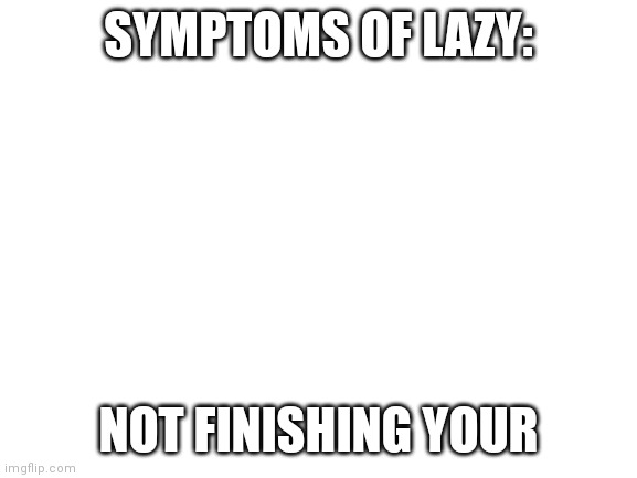 Oh no i caught the lazy |  SYMPTOMS OF LAZY:; NOT FINISHING YOUR | image tagged in blank white template | made w/ Imgflip meme maker