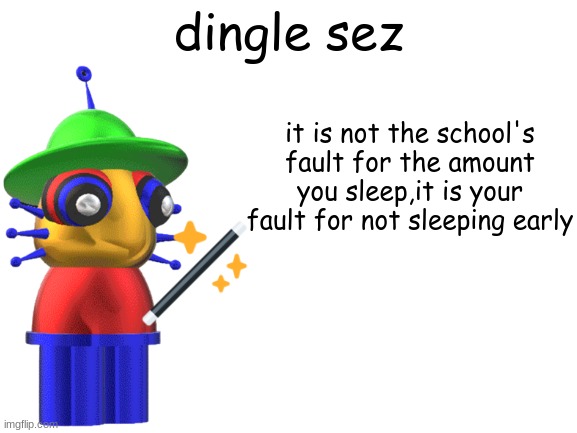 just plan ahead | dingle sez; it is not the school's fault for the amount you sleep,it is your fault for not sleeping early | image tagged in blank white template | made w/ Imgflip meme maker