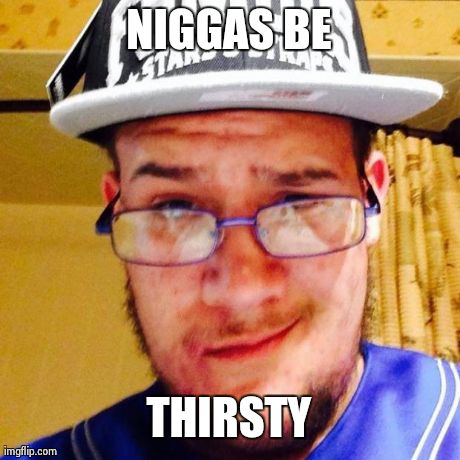 N**GAS BE THIRSTY | made w/ Imgflip meme maker