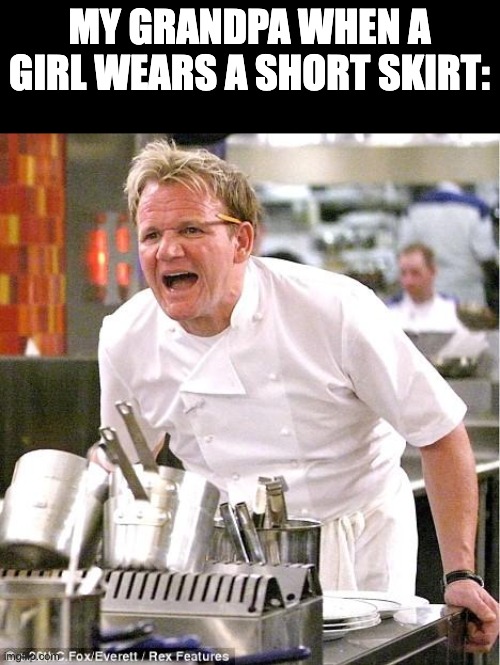 ... |  MY GRANDPA WHEN A GIRL WEARS A SHORT SKIRT: | image tagged in memes,chef gordon ramsay | made w/ Imgflip meme maker