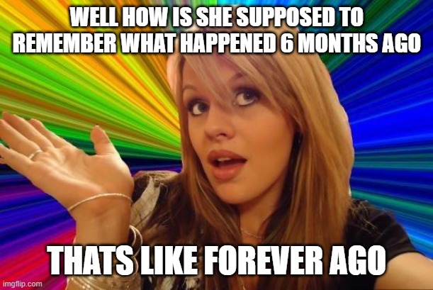 Dumb Blonde Meme | WELL HOW IS SHE SUPPOSED TO REMEMBER WHAT HAPPENED 6 MONTHS AGO THATS LIKE FOREVER AGO | image tagged in memes,dumb blonde | made w/ Imgflip meme maker