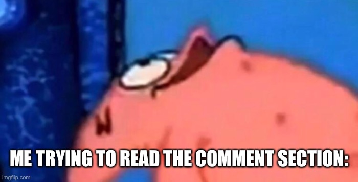 Patrick looking up | ME TRYING TO READ THE COMMENT SECTION: | image tagged in patrick looking up | made w/ Imgflip meme maker