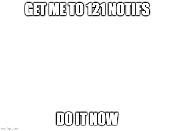 i need damn notifications. everything is too dead | GET ME TO 121 NOTIFS; DO IT NOW | image tagged in blank white template | made w/ Imgflip meme maker