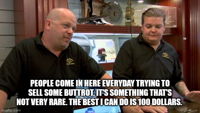 Pawn Stars Best I Can Do | PEOPLE COME IN HERE EVERYDAY TRYING TO SELL SOME BUTTROT. IT'S SOMETHING THAT'S NOT VERY RARE. THE BEST I CAN DO IS 100 DOLLARS. | image tagged in pawn stars best i can do | made w/ Imgflip meme maker