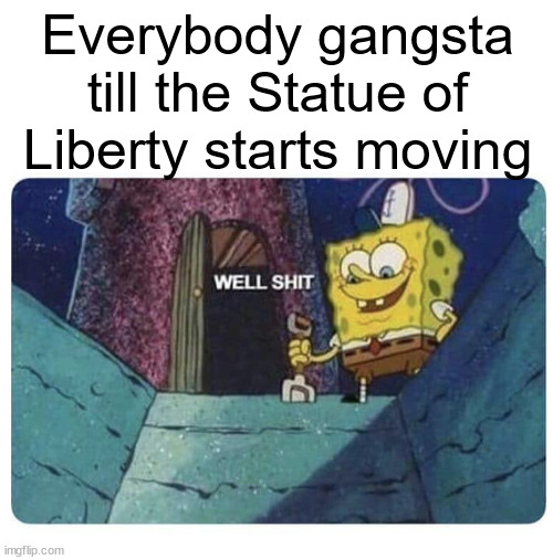 monument mythos reference momento | Everybody gangsta till the Statue of Liberty starts moving | image tagged in shitpost status | made w/ Imgflip meme maker