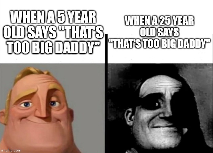 that moment when | WHEN A 25 YEAR OLD SAYS "THAT'S TOO BIG DADDY"; WHEN A 5 YEAR OLD SAYS "THAT'S TOO BIG DADDY" | image tagged in teacher's copy | made w/ Imgflip meme maker