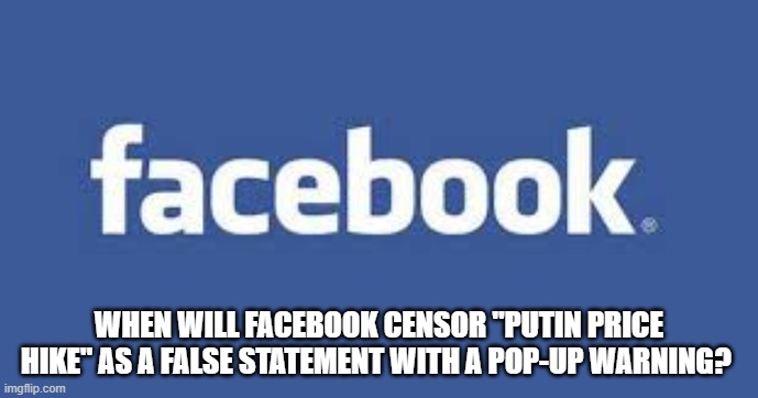 When will Facebook censor "Putin price hike?" as a false statement with a pop up warning? |  WHEN WILL FACEBOOK CENSOR "PUTIN PRICE HIKE" AS A FALSE STATEMENT WITH A POP-UP WARNING? | image tagged in putin,facebook,facebook jail | made w/ Imgflip meme maker