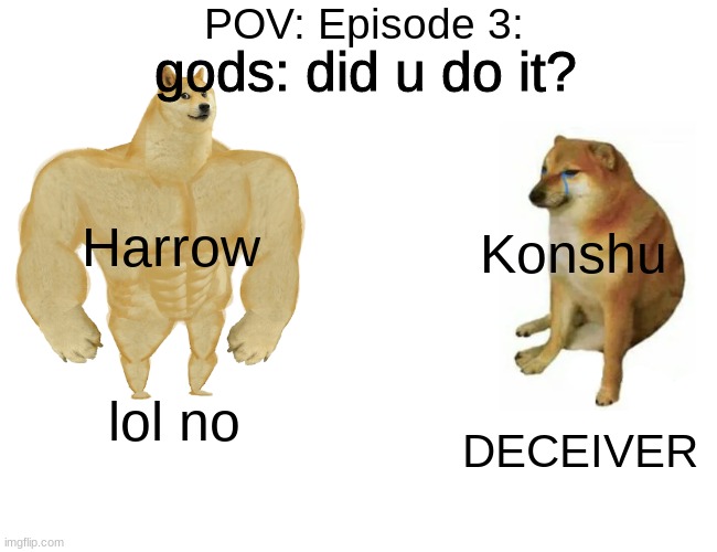 how do you pronounce Harrow's name?  ? | POV: Episode 3:; gods: did u do it? Konshu; Harrow; DECEIVER; lol no | image tagged in memes,buff doge vs cheems | made w/ Imgflip meme maker