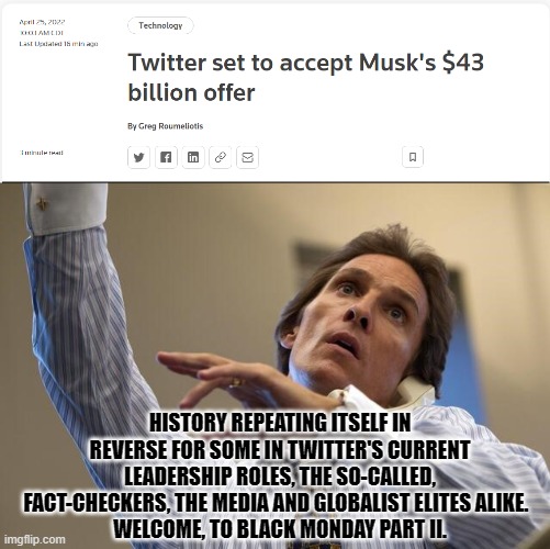 "Muskitters!  Everyone for all, and all for everyone!" | HISTORY REPEATING ITSELF IN REVERSE FOR SOME IN TWITTER'S CURRENT LEADERSHIP ROLES, THE SO-CALLED, FACT-CHECKERS, THE MEDIA AND GLOBALIST ELITES ALIKE.  
WELCOME, TO BLACK MONDAY PART II. | image tagged in elon musk,twitter,black,monday,sequel | made w/ Imgflip meme maker