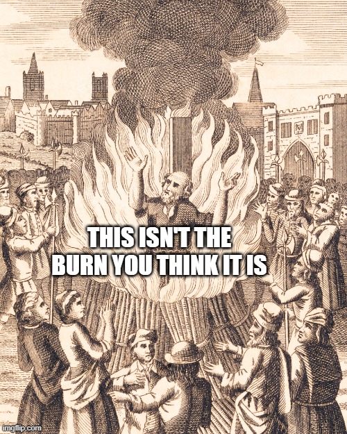 This Isnt The Burn You Think It Is | THIS ISN'T THE BURN YOU THINK IT IS | image tagged in history,burning,reformation,burn | made w/ Imgflip meme maker