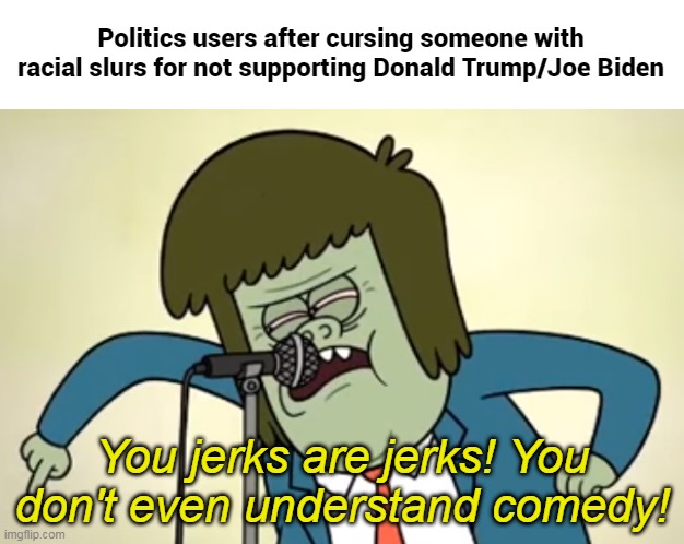 You jerks are jerks! You don't even understand comedy! | Politics users after cursing someone with racial slurs for not supporting Donald Trump/Joe Biden | image tagged in you jerks are jerks you don't even understand comedy,imgflip,memes | made w/ Imgflip meme maker