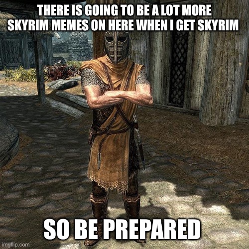 Arrow To The Knee | THERE IS GOING TO BE A LOT MORE SKYRIM MEMES ON HERE WHEN I GET SKYRIM; SO BE PREPARED | image tagged in arrow to the knee | made w/ Imgflip meme maker