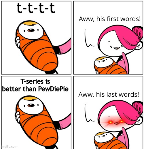 Aww, His Last Words | t-t-t-t; T-series is better than PewDiePie | image tagged in aww his last words | made w/ Imgflip meme maker