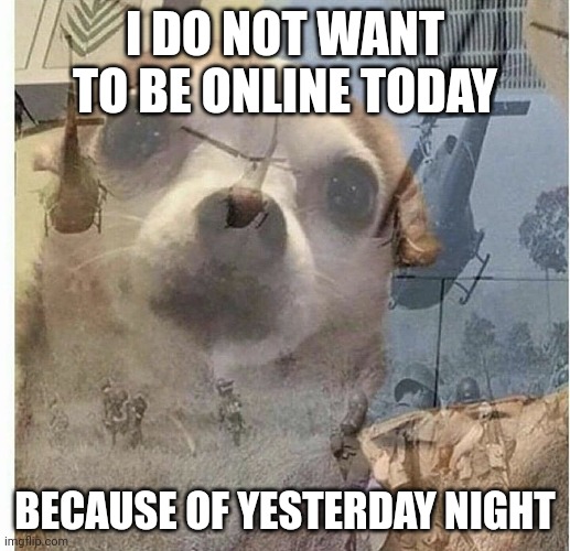 PTSD Chihuahua | I DO NOT WANT TO BE ONLINE TODAY; BECAUSE OF YESTERDAY NIGHT | image tagged in ptsd chihuahua | made w/ Imgflip meme maker