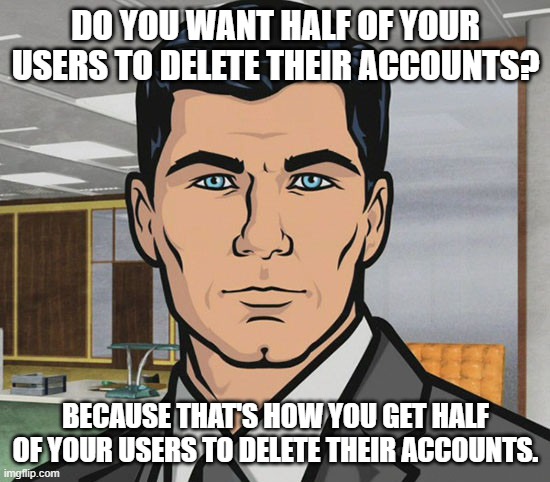 You Want Ants? | DO YOU WANT HALF OF YOUR USERS TO DELETE THEIR ACCOUNTS? BECAUSE THAT'S HOW YOU GET HALF OF YOUR USERS TO DELETE THEIR ACCOUNTS. | image tagged in you want ants | made w/ Imgflip meme maker