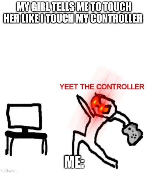 Mee | MY GIRL TELLS ME TO TOUCH HER LIKE I TOUCH MY CONTROLLER; ME: | image tagged in yeet the controller | made w/ Imgflip meme maker