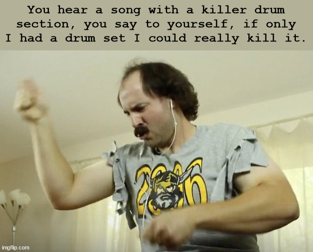Air Drumming |  You hear a song with a killer drum section, you say to yourself, if only I had a drum set I could really kill it. | image tagged in air drumming | made w/ Imgflip meme maker