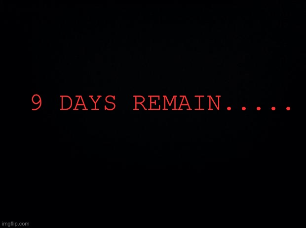 We thought we would never need Him again... | 9 DAYS REMAIN..... | image tagged in black background | made w/ Imgflip meme maker