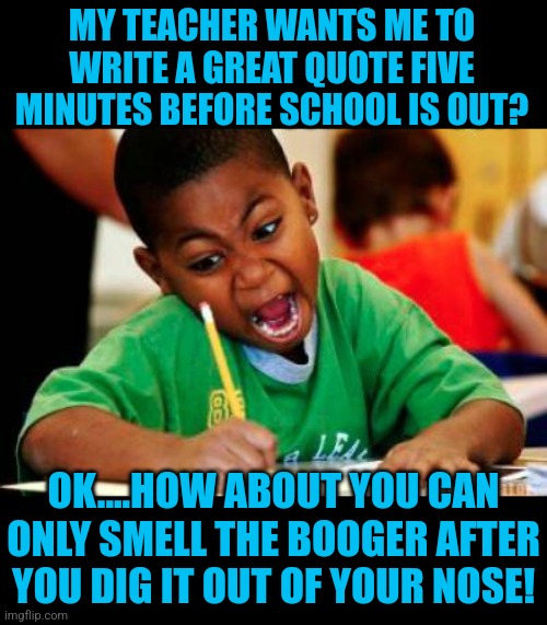 You never know where your next source of inspiration will come from.... | MY TEACHER WANTS ME TO WRITE A GREAT QUOTE FIVE MINUTES BEFORE SCHOOL IS OUT? OK....HOW ABOUT YOU CAN ONLY SMELL THE BOOGER AFTER YOU DIG IT OUT OF YOUR NOSE! | image tagged in writing,inspirational quote,ideas | made w/ Imgflip meme maker