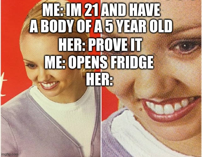 WAIT WHAT? | ME: IM 21 AND HAVE A BODY OF A 5 YEAR OLD; HER: PROVE IT; ME: OPENS FRIDGE; HER: | image tagged in wait what | made w/ Imgflip meme maker