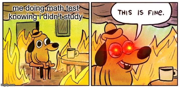 This Is Fine | me doing math test knowing i didn’t study | image tagged in memes,this is fine | made w/ Imgflip meme maker