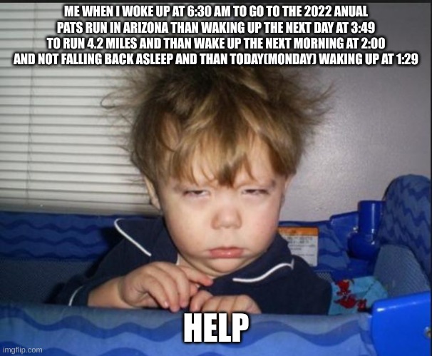 this is true story | ME WHEN I WOKE UP AT 6:30 AM TO GO TO THE 2022 ANUAL PATS RUN IN ARIZONA THAN WAKING UP THE NEXT DAY AT 3:49 TO RUN 4.2 MILES AND THAN WAKE UP THE NEXT MORNING AT 2:00 AND NOT FALLING BACK ASLEEP AND THAN TODAY(MONDAY) WAKING UP AT 1:29; HELP | image tagged in tired child,sleep,tired,run,arizona | made w/ Imgflip meme maker