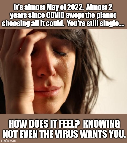 First World Problems | It's almost May of 2022.  Almost 2 years since COVID swept the planet choosing all it could.  You're still single.... HOW DOES IT FEEL?  KNOWING NOT EVEN THE VIRUS WANTS YOU. | image tagged in memes,first world problems | made w/ Imgflip meme maker