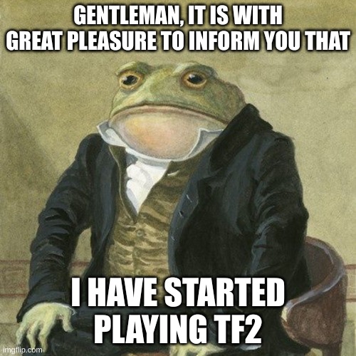 It Is With Great Pleasure | GENTLEMAN, IT IS WITH GREAT PLEASURE TO INFORM YOU THAT; I HAVE STARTED PLAYING TF2 | image tagged in gentlemen it is with great pleasure to inform you that | made w/ Imgflip meme maker