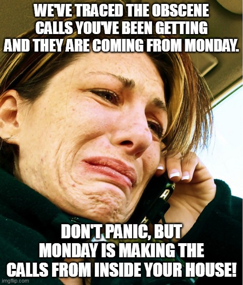 Monday is in your house! |  WE'VE TRACED THE OBSCENE CALLS YOU'VE BEEN GETTING AND THEY ARE COMING FROM MONDAY. DON'T PANIC, BUT MONDAY IS MAKING THE CALLS FROM INSIDE YOUR HOUSE! | image tagged in crying on phone | made w/ Imgflip meme maker