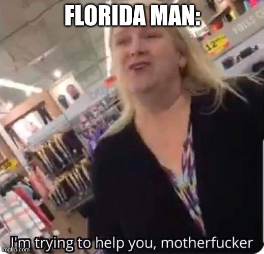 I'm trying to help you | FLORIDA MAN: | image tagged in i'm trying to help you | made w/ Imgflip meme maker