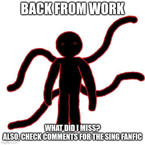 e | BACK FROM WORK; WHAT DID I MISS?
ALSO, CHECK COMMENTS FOR THE SING FANFIC | made w/ Imgflip meme maker