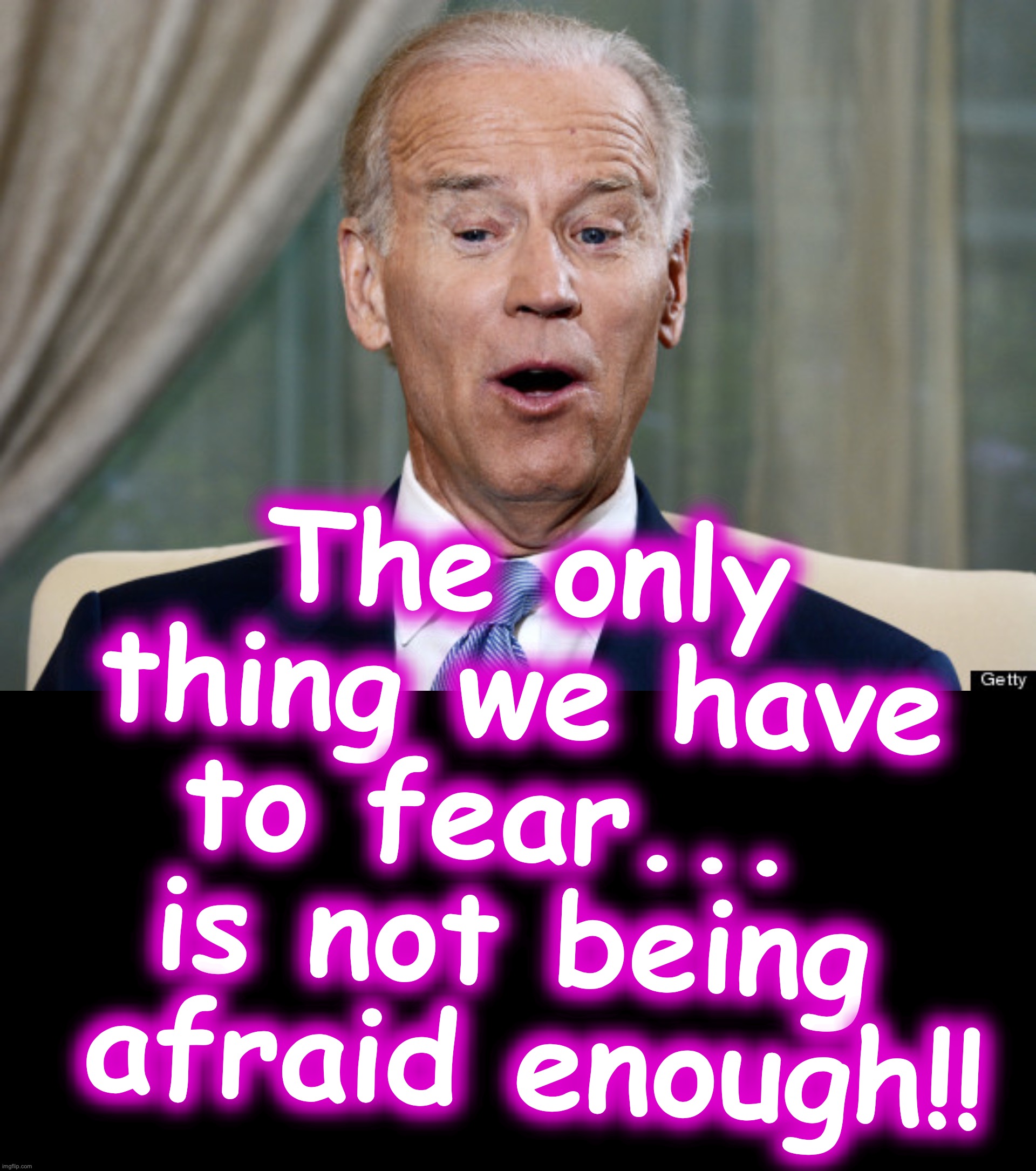 The only thing we have to fear...  is not being  afraid enough!! | image tagged in joe biden oh yeah,black box | made w/ Imgflip meme maker