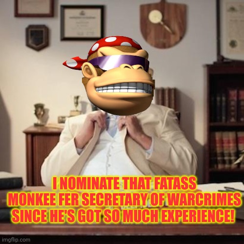 Who needs a secretary of defense or offense or whatever? | I NOMINATE THAT FATASS MONKEE FER SECRETARY OF WARCRIMES SINCE HE'S GOT SO MUCH EXPERIENCE! | image tagged in small town pizza lawyer,monkee,ive committed various war crimes | made w/ Imgflip meme maker