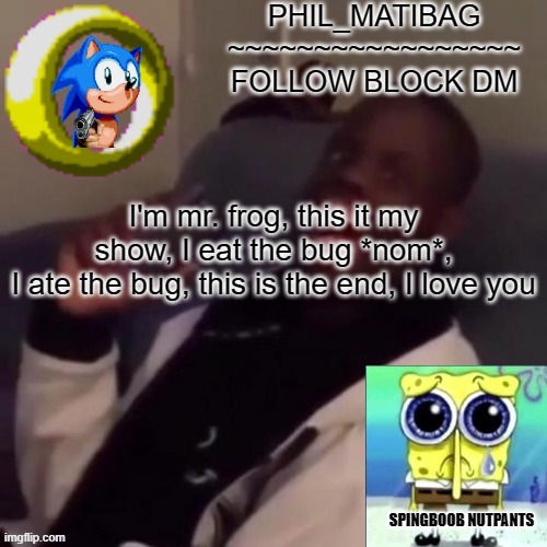 Phil_matibag announcement | I'm mr. frog, this it my show, I eat the bug *nom*,
I ate the bug, this is the end, I love you | image tagged in phil_matibag announcement | made w/ Imgflip meme maker